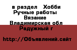  в раздел : Хобби. Ручные работы » Вязание . Владимирская обл.,Радужный г.